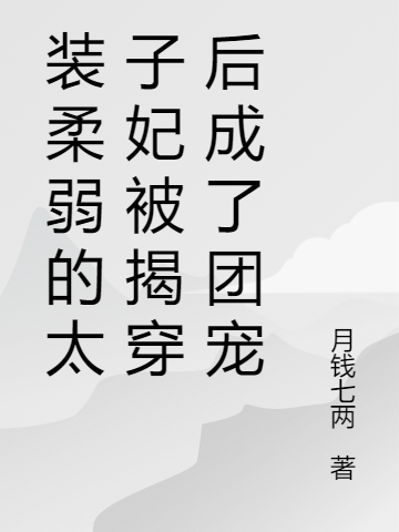 装柔弱的太子妃被揭穿后成了团宠小说完整版全文免费阅读