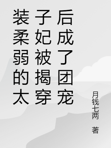 装柔弱的太子妃被揭穿后成了团宠最新章节，装柔弱的太子妃被揭穿后成了团宠免费阅读