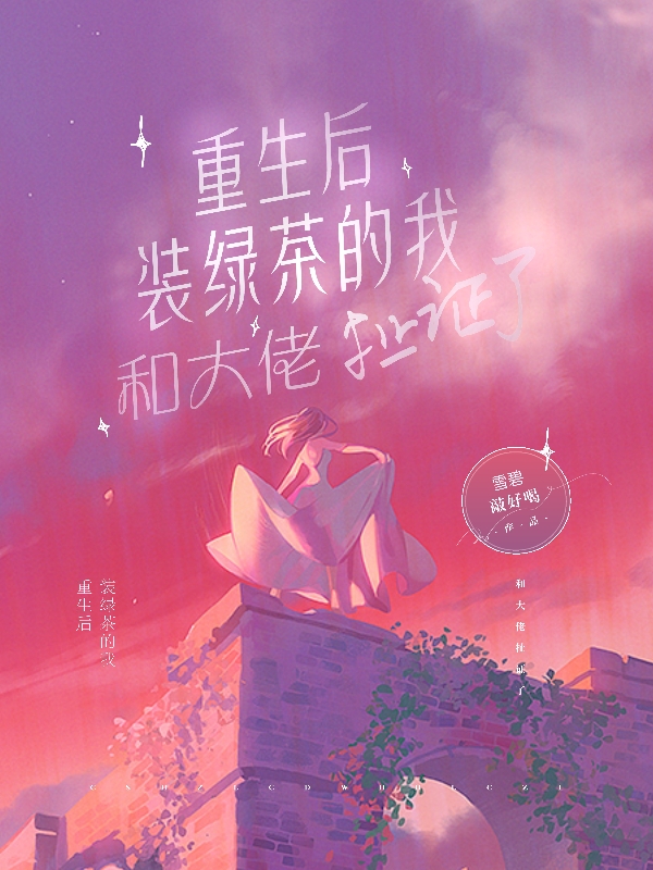 重生后，装绿茶的我和大佬扯证了免费阅读，重生后，装绿茶的我和大佬扯证了全文在线阅读