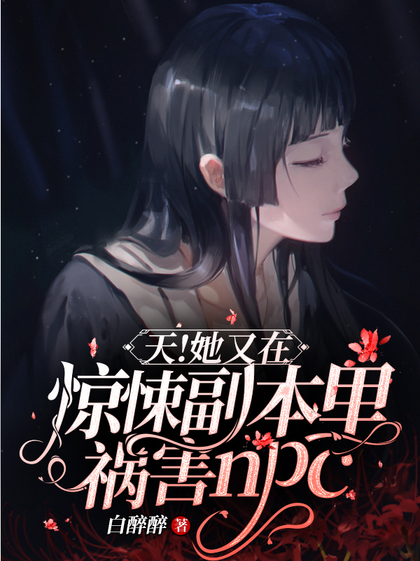 完整版《天！她又在惊悚副本里祸害NPC》全章节阅读