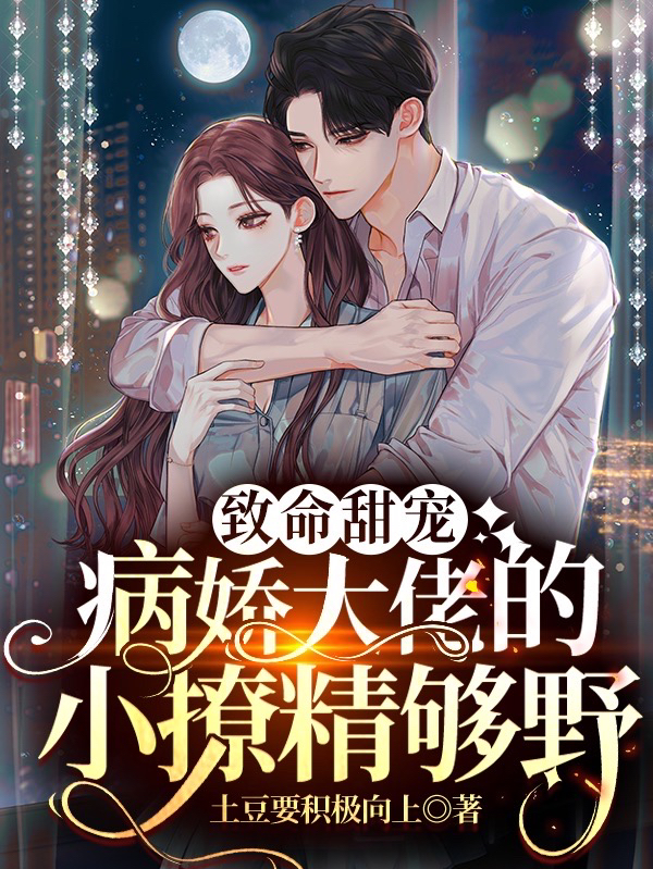 致命甜宠：病娇大佬的小撩精够野免费阅读，致命甜宠：病娇大佬的小撩精够野章节目录