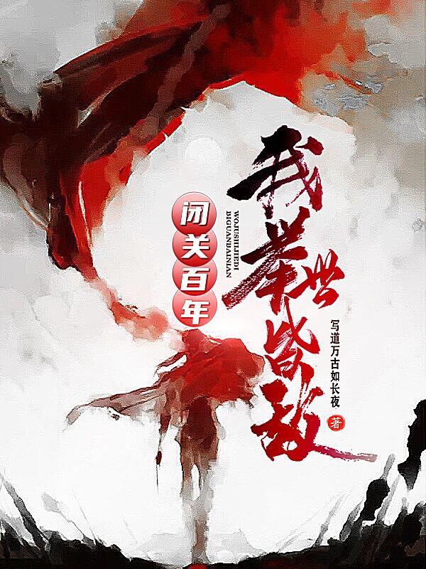 闭关百年，我举世皆敌小说，闭关百年，我举世皆敌全文在线阅读