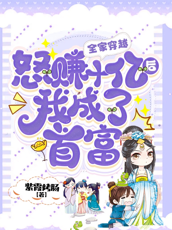 全家穿越：怒赚十亿后我成了首富免费阅读，全家穿越：怒赚十亿后我成了首富全文在线阅读