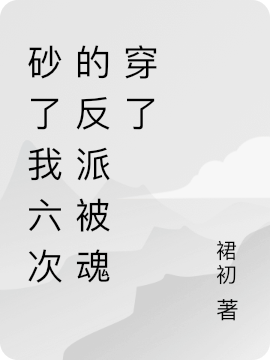 砂了我六次的反派被魂穿了免费阅读，砂了我六次的反派被魂穿了初瓷玉祈