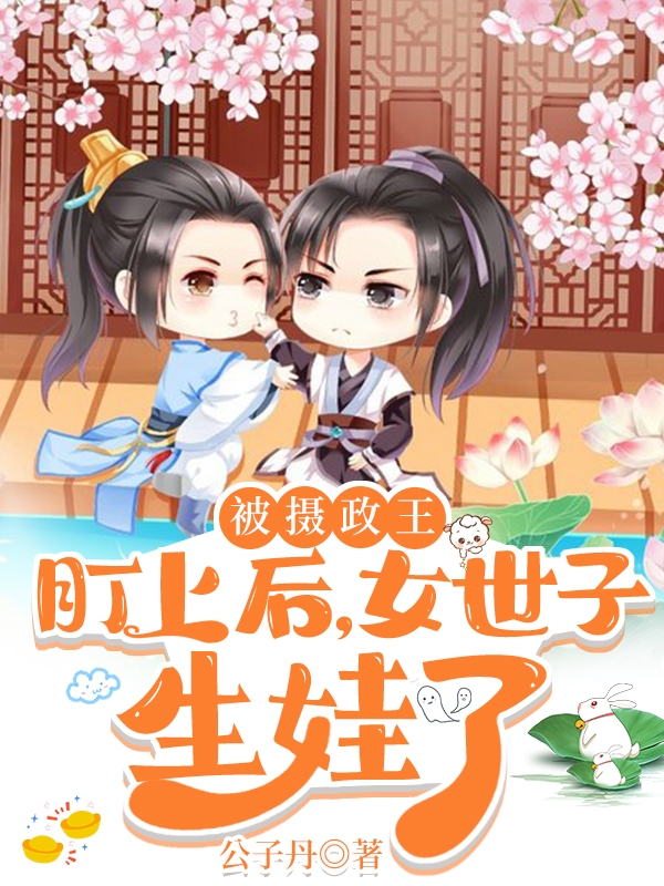 已完结小说《被摄政王盯上后，女世子生娃了》在线全文阅读