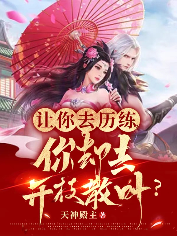 让你去历练，你却去开枝散叶？小说，让你去历练，你却去开枝散叶？免费阅读-美文小说