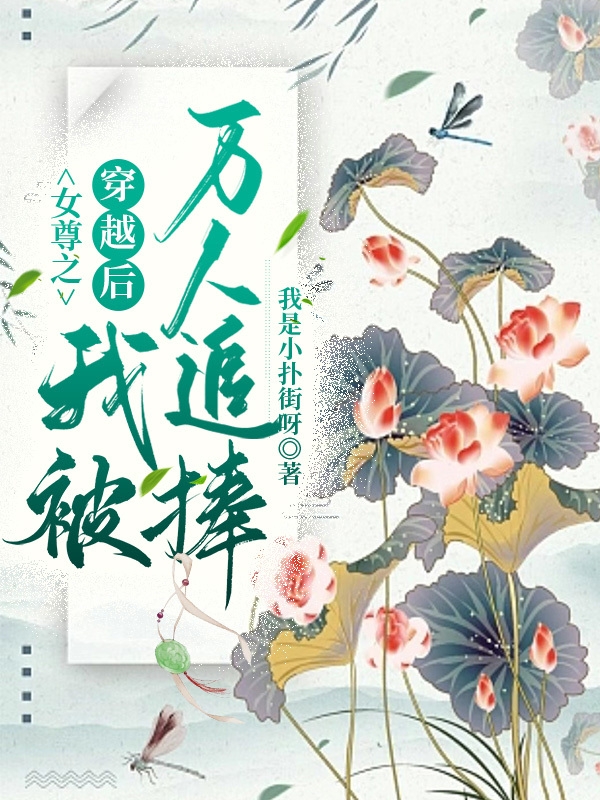 《女尊之穿越后我被万人追捧》小说章节列表免费试读，何荌荌顾峟知小说在线阅读