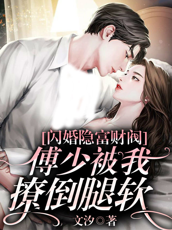 闪婚隐富财阀，傅少被我撩倒腿软小说，闪婚隐富财阀，傅少被我撩倒腿软免费阅读