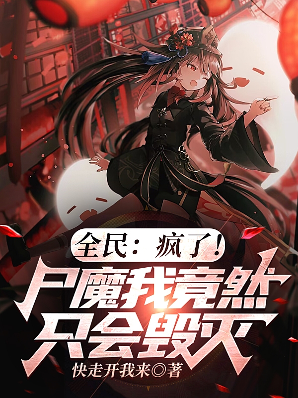 全民：疯了！尸魔我竟然只会毁灭最新章节，全民：疯了！尸魔我竟然只会毁灭全文在线阅读
