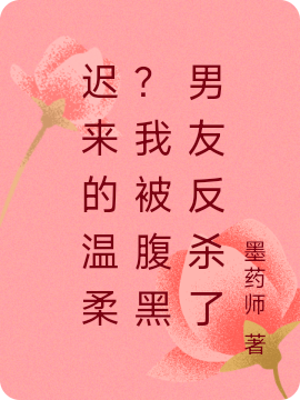 迟来的温柔？我被腹黑男友反杀了小说完整版全文免费阅读