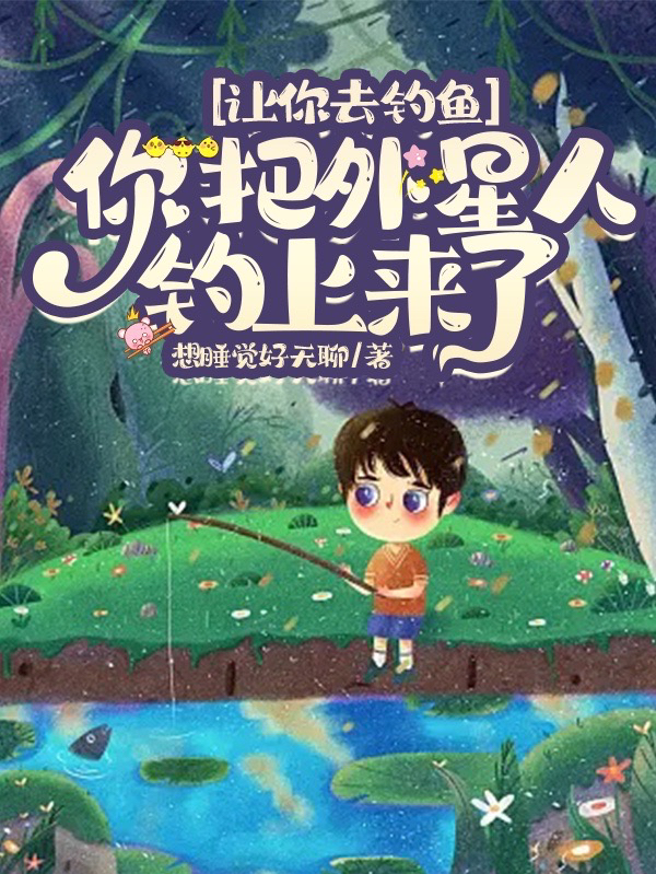 让你去钓鱼，你把外星人钓上来了免费阅读，林东完整版阅读