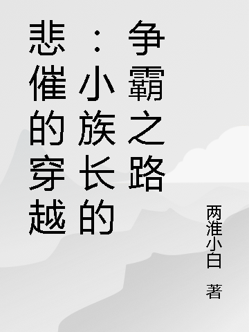 《悲催的穿越：小族长的争霸之路》全集免费在线阅读（王大富）