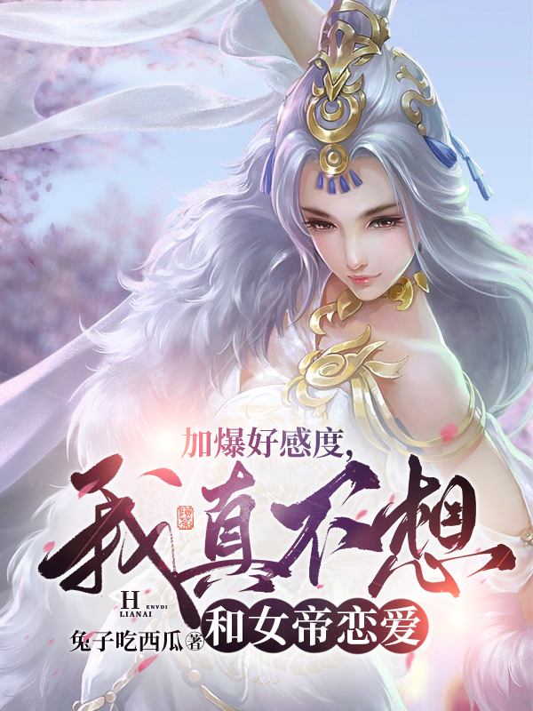 加爆好感度，我真不想和女帝恋爱小说阅读，加爆好感度，我真不想和女帝恋爱完整版-够力荐小说推荐网