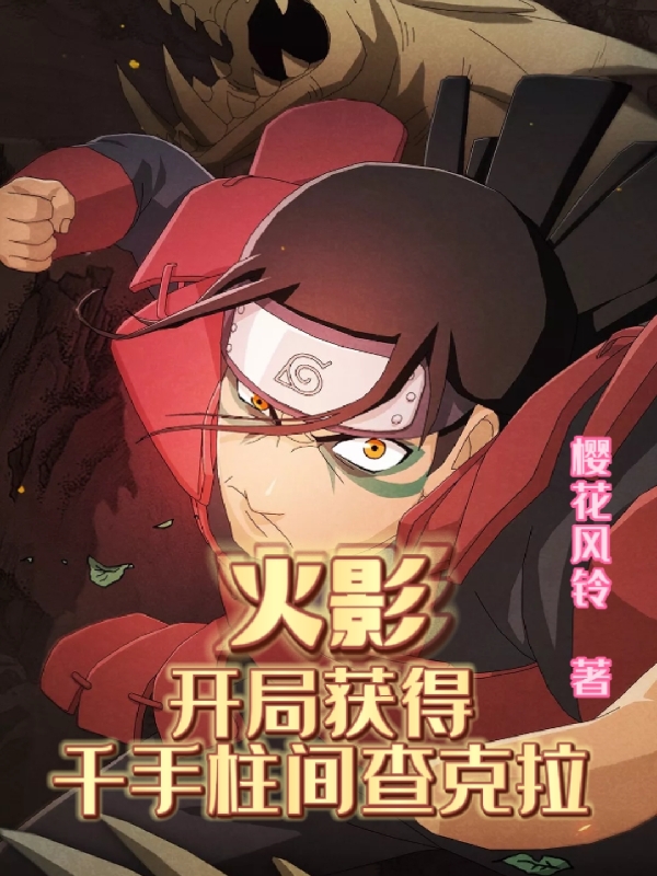 已完结小说火影：开局获得千手柱间查克拉全文免费阅读