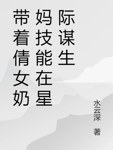 带着倩女奶妈技能在星际谋生蓝星小说在线全文免费阅读