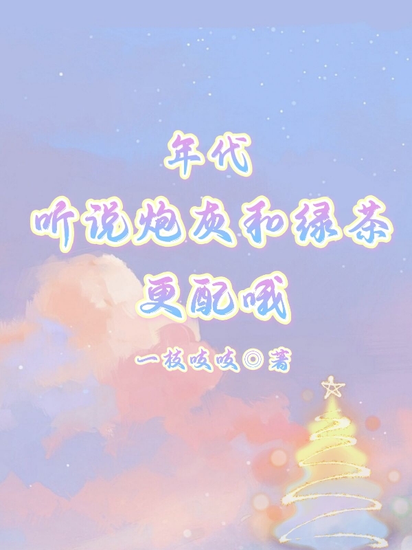 完整版年代：听说炮灰和绿茶更配哦全章节阅读