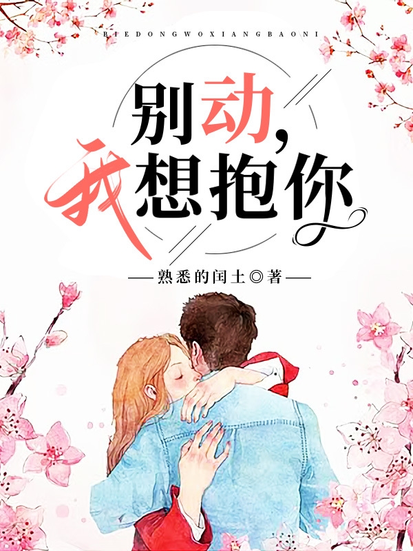 已完结小说《别动，我想抱你》全文免费阅读