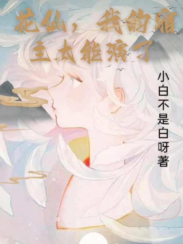 花仙，我的宿主太能演了小说阅读，花仙，我的宿主太能演了完整版