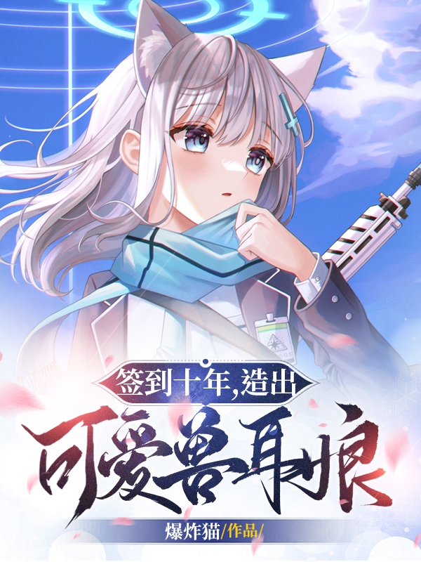 签到十年，造出可爱兽耳娘林风，签到十年，造出可爱兽耳娘小说免费阅读-够力荐小说推荐网