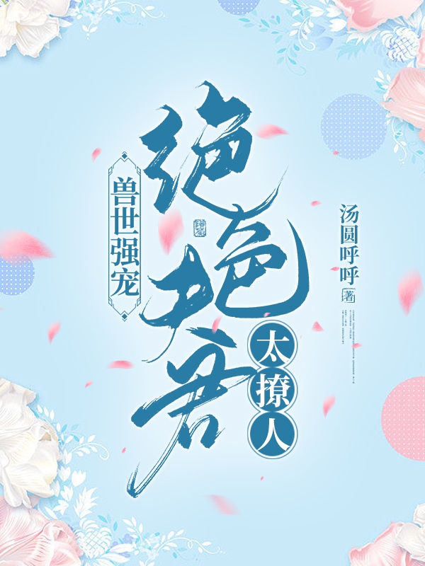 已完结小说兽世强宠：绝色夫君太撩人全文免费阅读