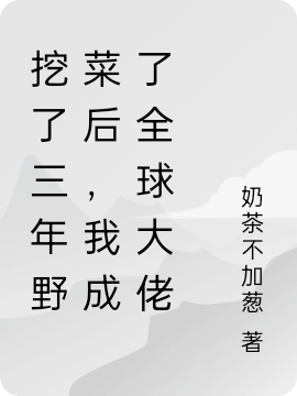 挖了三年野菜后，我成了全球大佬小说免费资源，挖了三年野菜后，我成了全球大佬在线阅读