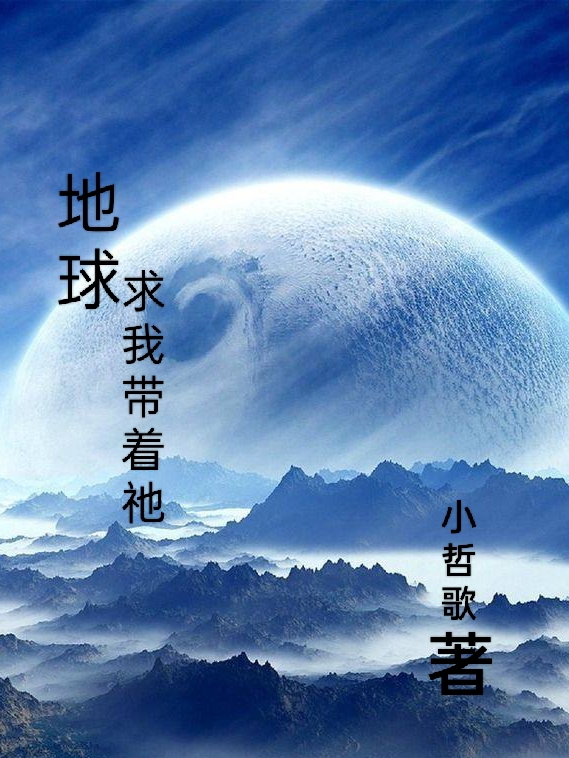 地球求我带着祂哲歌，地球求我带着祂小说免费阅读