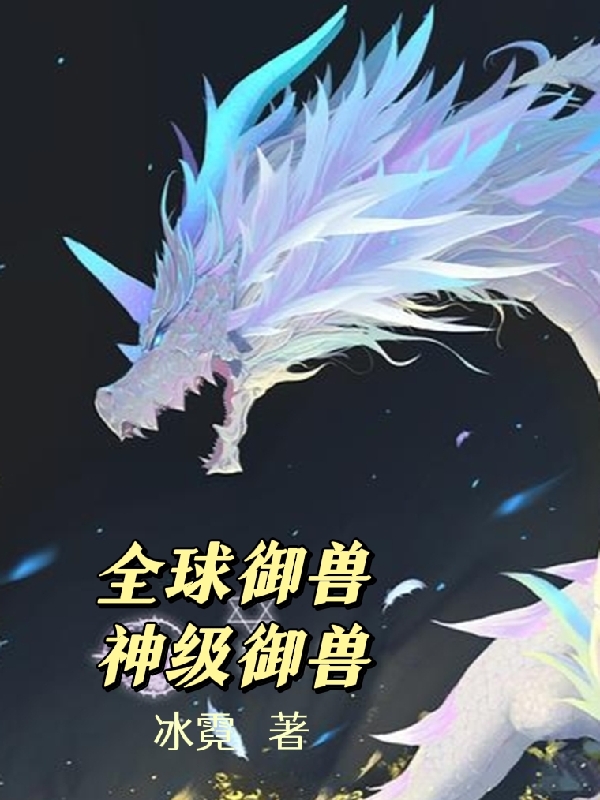 《全球御獸：神級御獸》小說大結局免費試讀 江河小說