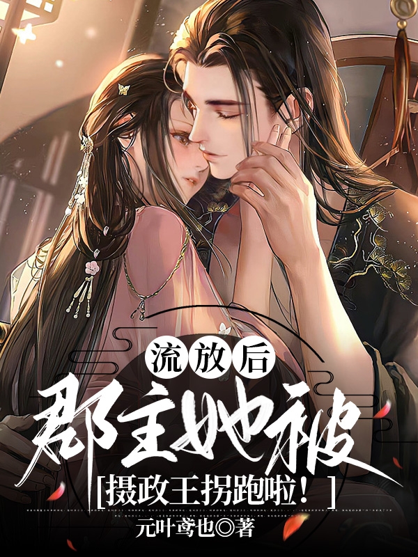 流放后，郡主她被摄政王拐跑啦！免费阅读，流放后，郡主她被摄政王拐跑啦！全文在线阅读