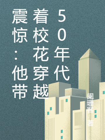 震惊：他带着校花穿越50年代小说，震惊：他带着校花穿越50年代免费阅读