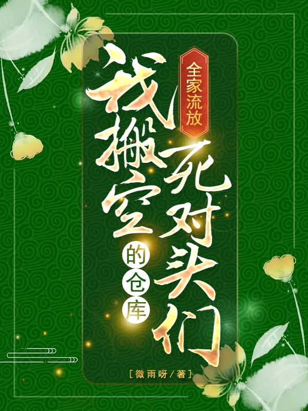 已完结小说《全家流放，我搬空死对头们的仓库》在线全文阅读