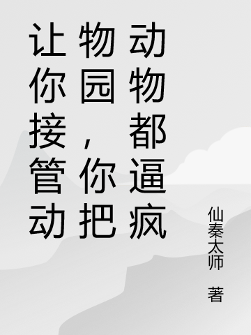 《让你接管动物园，你把动物都逼疯》全集免费在线阅读（杨林）-够力荐小说推荐网