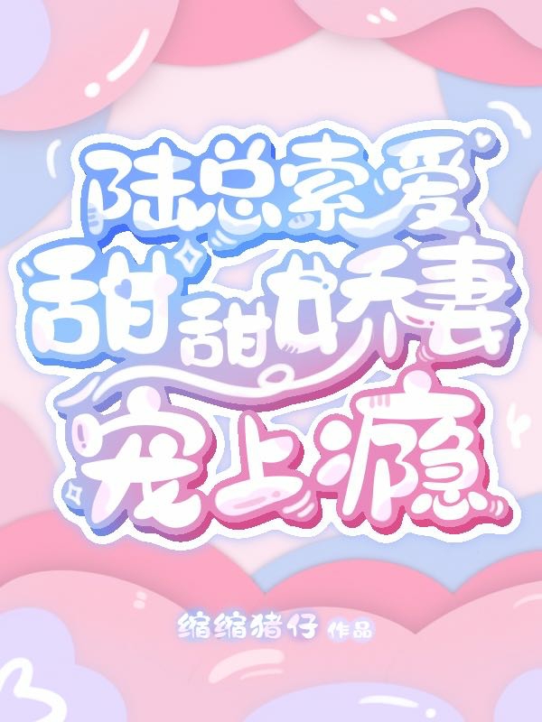 完整版《陆总索爱：甜甜娇妻宠上瘾》章节目录在线阅读
