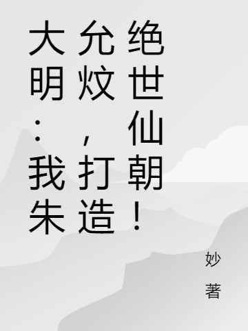 《大明：我朱允炆，打造绝世仙朝！》全集免费在线阅读（朱允炆）-够力荐小说推荐网