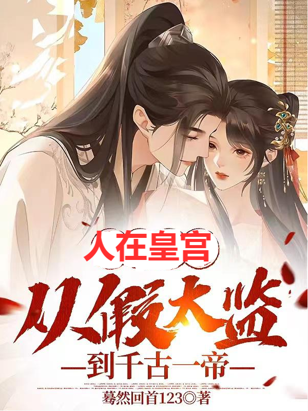 已完结小说《人在皇宫：从假太监到千古一帝》在线全文阅读-读书翁