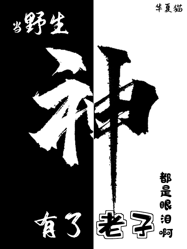 当野生神有了老子，都是眼泪啊小说阅读，当野生神有了老子，都是眼泪啊完整版