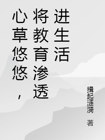 心草悠悠，将教育渗透进生活叶舒雯张剑云，心草悠悠，将教育渗透进生活在线无弹窗阅读
