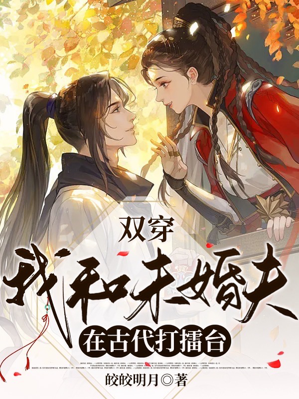 已完结小说《双穿：我和未婚夫在古代打擂台》全文免费阅读