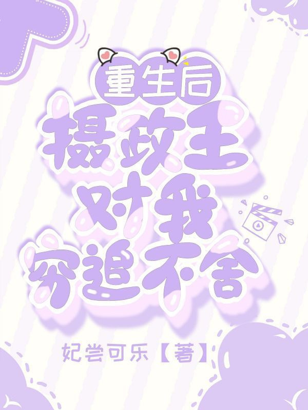 已完结小说重生后摄政王对我穷追不舍全文免费阅读