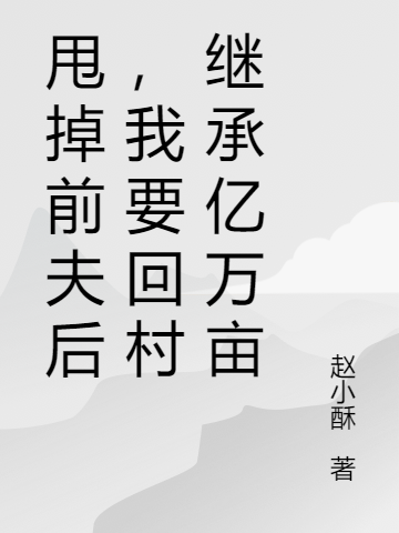 甩掉前夫后，我要回村继承亿万亩小说免费资源，甩掉前夫后，我要回村继承亿万亩在线阅读