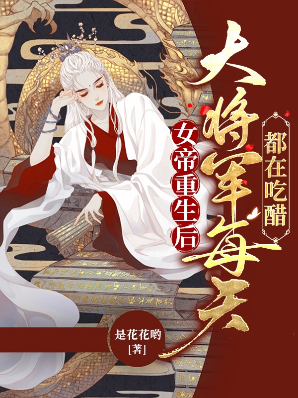 完整版《女帝重生後，大將軍每天都在吃醋》全章節閱讀