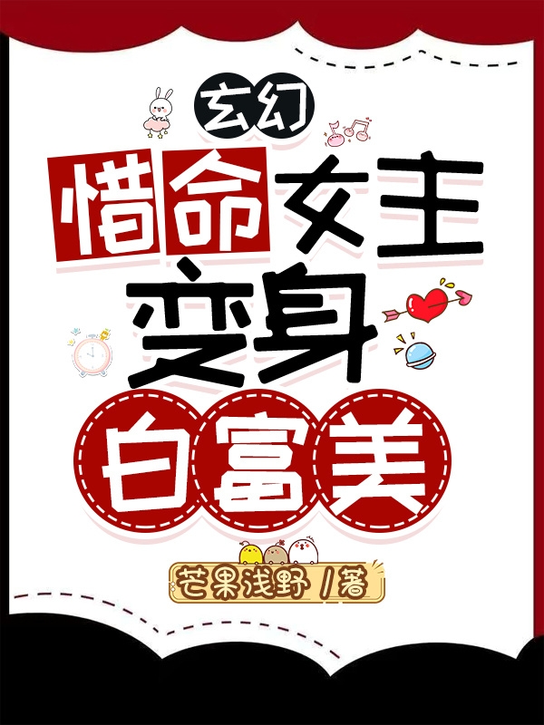 已完结小说《玄幻：惜命女主变身白富美》在线全文阅读