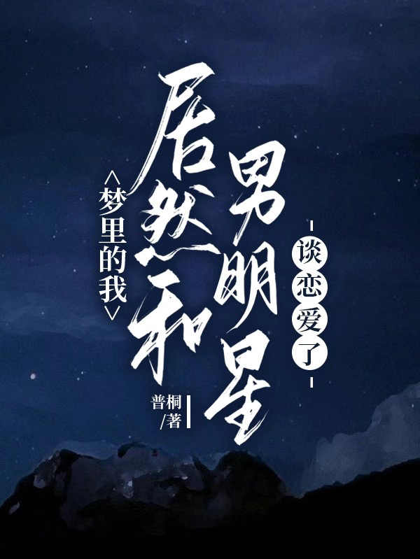 梦里的我居然和男明星谈恋爱了小说，梦里的我居然和男明星谈恋爱了林之助万黎