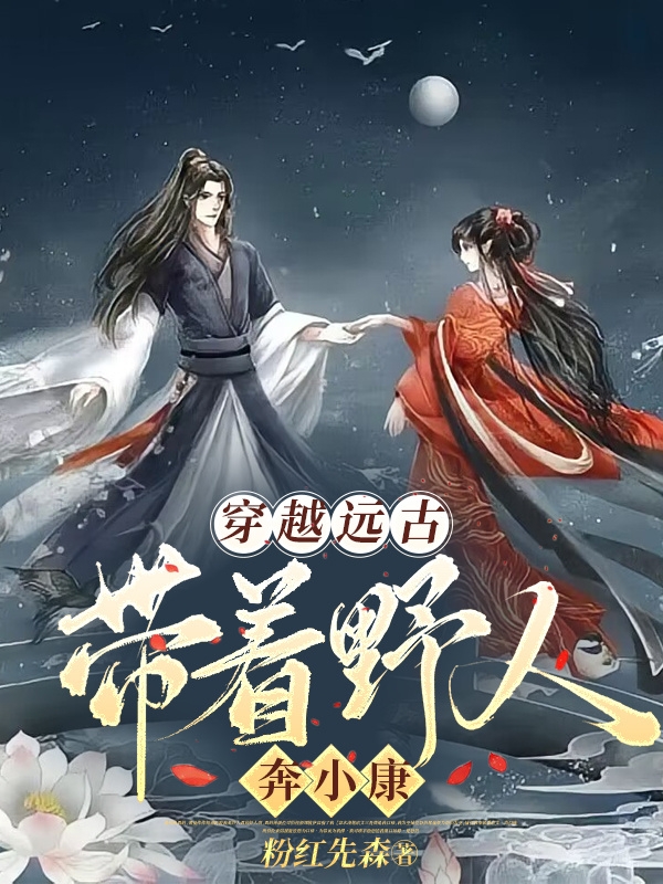 穿越远古：带着野人奔小康咸鱼小说全文免费阅读