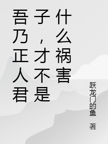 吾乃正人君子，才不是什么祸害小说免费资源，吾乃正人君子，才不是什么祸害在线阅读