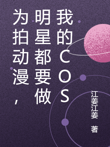 已完结小说《为拍动漫，明星都要做我的cos》在线全文阅读-优文网