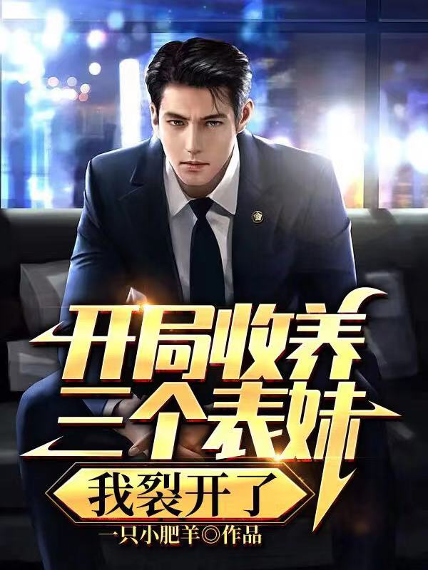 开局收养三个表妹，我裂开了小说阅读，开局收养三个表妹，我裂开了完整版
