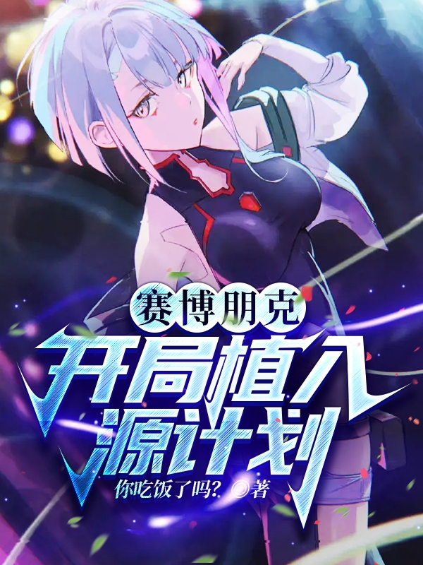 赛博朋克，开局植入源计划免费阅读，赛博朋克，开局植入源计划全文在线阅读