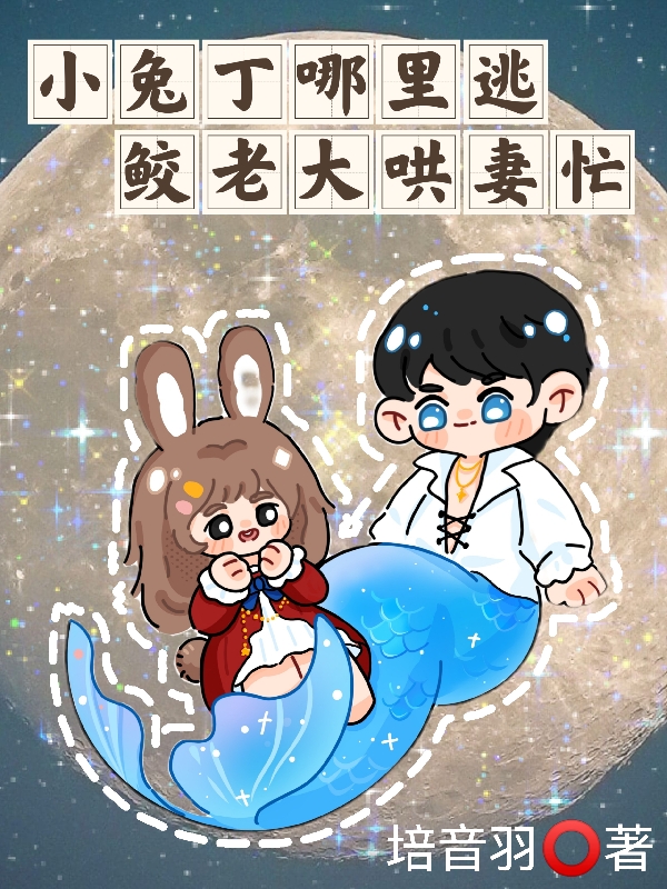 小兔丁哪里逃，鲛老大哄妻忙瑜荡白绵绵，小兔丁哪里逃，鲛老大哄妻忙最新章节