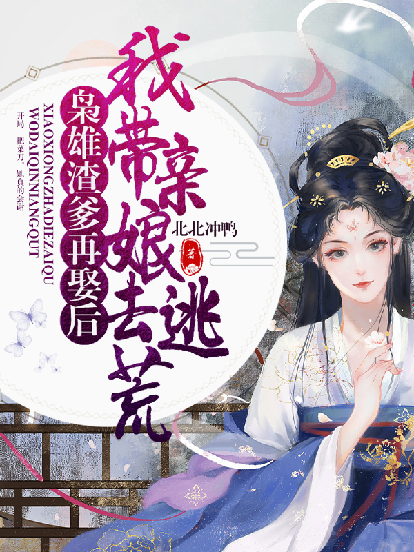 枭雄渣爹再娶后，我带亲娘去逃荒最新章节，枭雄渣爹再娶后，我带亲娘去逃荒全文在线阅读