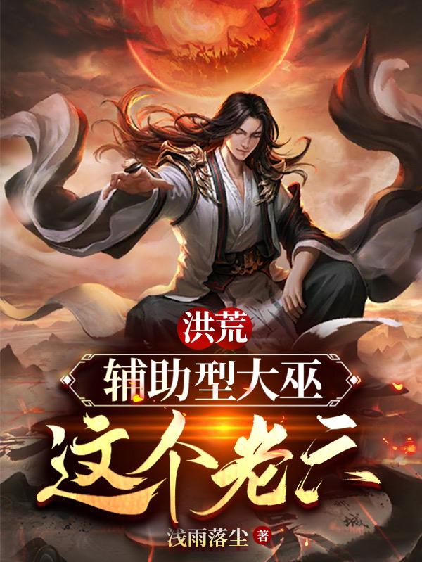 完整版洪荒：辅助型大巫，这个老六小说免费阅读
